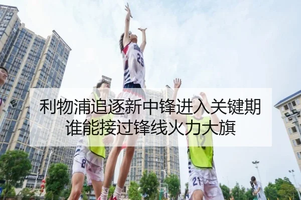 利物浦追逐新中锋进入关键期 谁能接过锋线火力大旗（kaiyun）
